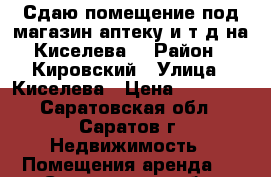 Сдаю помещение под магазин,аптеку и т.д.на Киселева! › Район ­ Кировский › Улица ­ Киселева › Цена ­ 40 000 - Саратовская обл., Саратов г. Недвижимость » Помещения аренда   . Саратовская обл.,Саратов г.